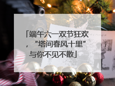 端午六一双节狂欢，“塔间春风十里”与你不见不散