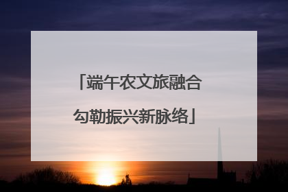 端午农文旅融合 勾勒振兴新脉络