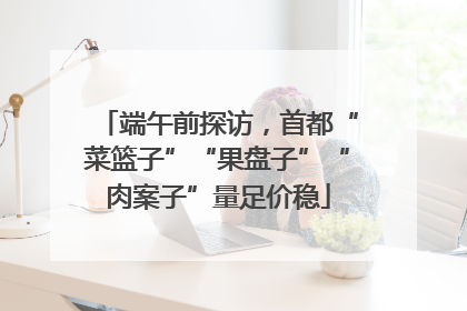 端午前探访，首都“菜篮子”“果盘子”“肉案子”量足价稳
