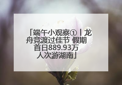 端午小观察①丨龙舟竞渡过佳节 假期首日889.93万人次游湖南