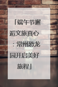 端午节邂逅文旅真心：常州恐龙园开启美好旅程