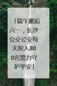 端午邂逅六一，长沙公交公安每天投入800名警力守护平安