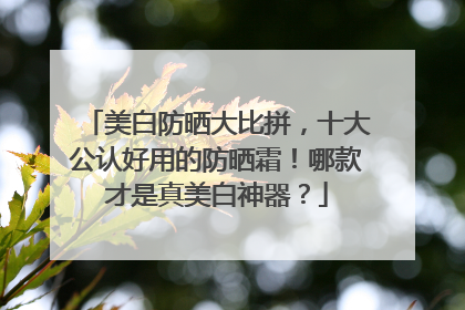 美白防晒大比拼，十大公认好用的防晒霜！哪款才是真美白神器？
