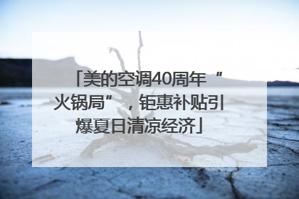 美的空调40周年“火锅局”，钜惠补贴引爆夏日清凉经济