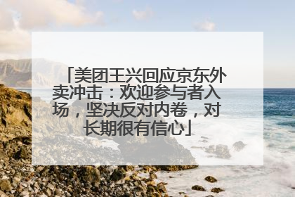 美团王兴回应京东外卖冲击：欢迎参与者入场，坚决反对内卷，对长期很有信心