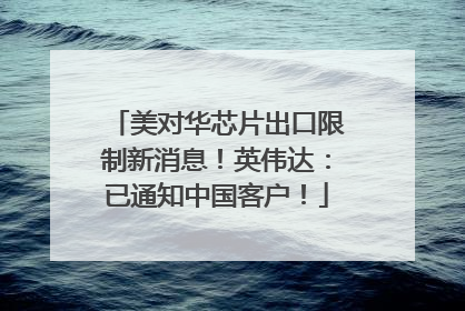 美对华芯片出口限制新消息！英伟达：已通知中国客户！