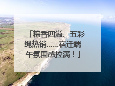 粽香四溢、五彩绳热销……宿迁端午氛围感拉满！