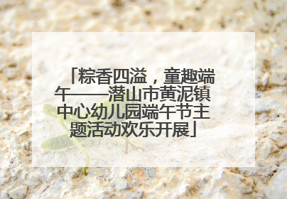 粽香四溢，童趣端午——潜山市黄泥镇中心幼儿园端午节主题活动欢乐开展