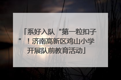系好入队“第一粒扣子”！济南高新区鸡山小学开展队前教育活动