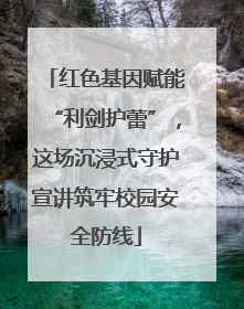 红色基因赋能“利剑护蕾”，这场沉浸式守护宣讲筑牢校园安全防线