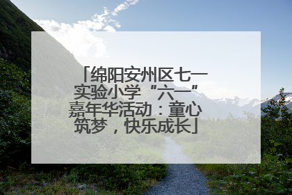 绵阳安州区七一实验小学“六一”嘉年华活动：童心筑梦，快乐成长