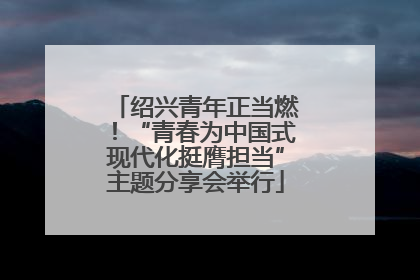 绍兴青年正当燃！“青春为中国式现代化挺膺担当”主题分享会举行