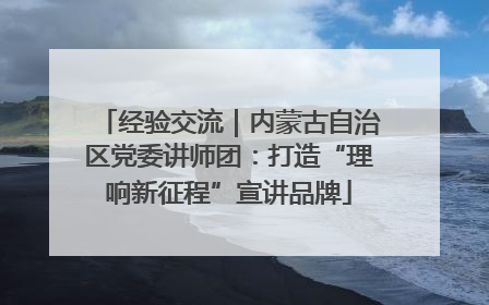 经验交流｜内蒙古自治区党委讲师团：打造“理响新征程”宣讲品牌