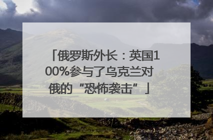 俄罗斯外长：英国100%参与了乌克兰对俄的“恐怖袭击”