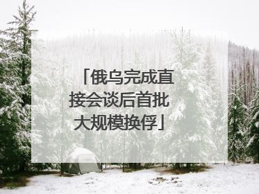 俄乌完成直接会谈后首批大规模换俘