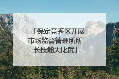 保定竞秀区开展市场监督管理所所长技能大比武