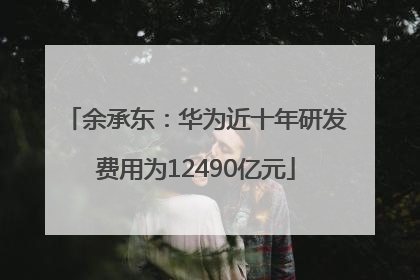 余承东：华为近十年研发费用为12490亿元