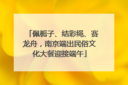 佩栀子、结彩绳、赛龙舟，南京端出民俗文化大餐迎接端午