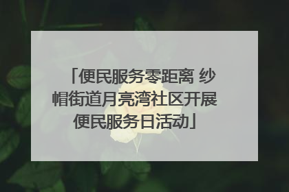 便民服务零距离 纱帽街道月亮湾社区开展便民服务日活动