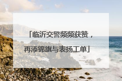 临沂交警频频获赞，再添锦旗与表扬工单