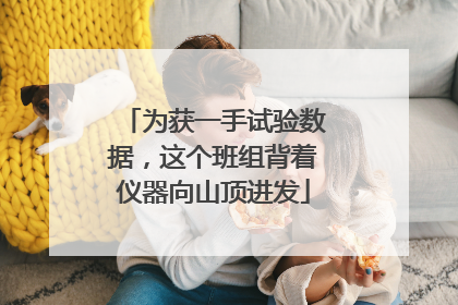 为获一手试验数据，这个班组背着仪器向山顶进发