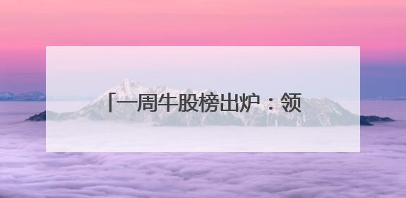 一周牛股榜出炉：领涨股飙涨超88%