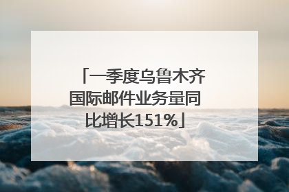 一季度乌鲁木齐国际邮件业务量同比增长151%