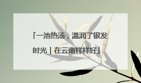一池热汤，温润了银发时光｜在云南样样好