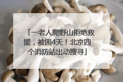 一老人爬野山拒绝救援，被困4天！北京四个消防站出动搜寻