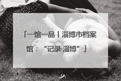 一馆一品丨淄博市档案馆：“记录·淄博”