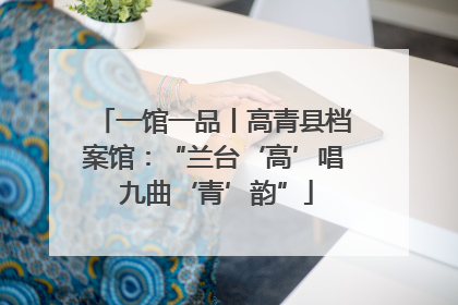 一馆一品丨高青县档案馆：“兰台‘高’唱 九曲‘青’韵”