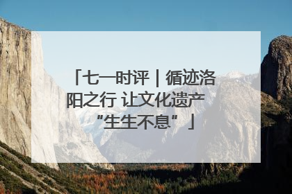 七一时评｜循迹洛阳之行 让文化遗产“生生不息”