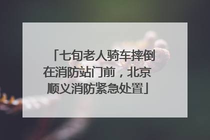 七旬老人骑车摔倒在消防站门前，北京顺义消防紧急处置