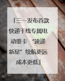 三一发布首款快递干线专属电动重卡 “速递新星”续航更远成本更低