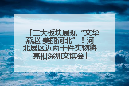 三大板块展现“文华燕赵 美丽河北”！河北展区近两千件实物将亮相深圳文博会