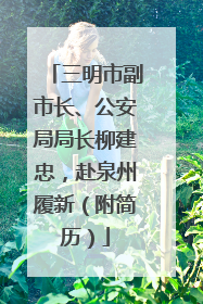 三明市副市长、公安局局长柳建忠，赴泉州履新（附简历）