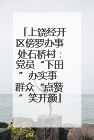 上饶经开区傍罗办事处石桥村：党员“下田”办实事 群众“点赞”笑开颜