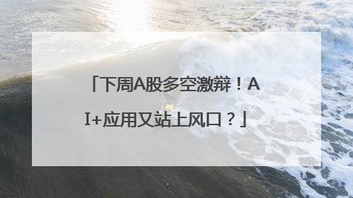 下周A股多空激辩！AI+应用又站上风口？