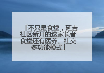 不只是食堂，延吉社区新开的这家长者食堂还有医养、社交多功能模式