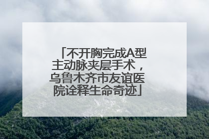 不开胸完成A型主动脉夹层手术，乌鲁木齐市友谊医院诠释生命奇迹