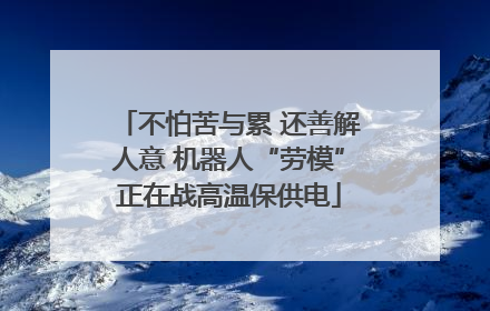 不怕苦与累 还善解人意 机器人“劳模”正在战高温保供电