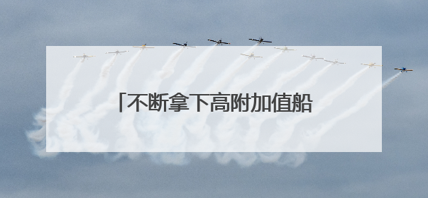 不断拿下高附加值船舶订单，跨国企业称中国已是“主航道”