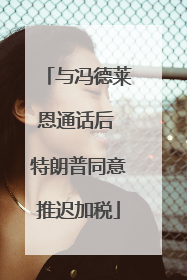 与冯德莱恩通话后 特朗普同意推迟加税