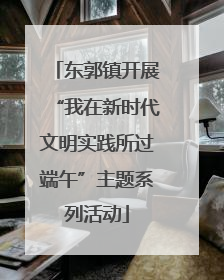 东郭镇开展“我在新时代文明实践所过端午”主题系列活动