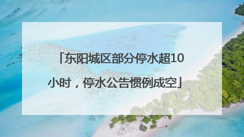 东阳城区部分停水超10小时，停水公告惯例成空