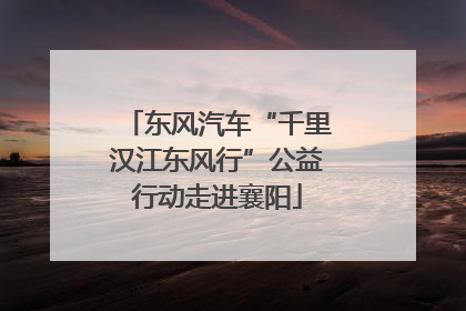 东风汽车“千里汉江东风行”公益行动走进襄阳