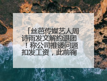 丝芭传媒艺人周诗雨发文解约退团！称公司推诿问题扣发工资，此前鞠婧祎、赵粤等多名艺人解约