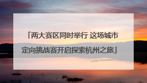 两大赛区同时举行 这场城市定向挑战赛开启探索杭州之旅