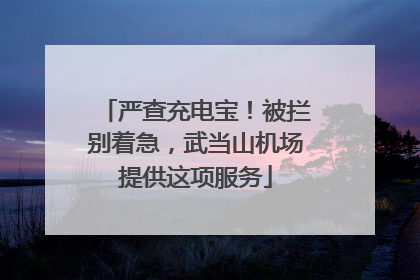 严查充电宝！被拦别着急，武当山机场提供这项服务