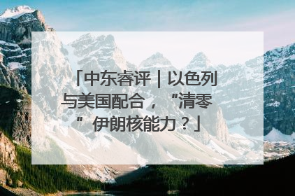 中东睿评｜以色列与美国配合，“清零”伊朗核能力？